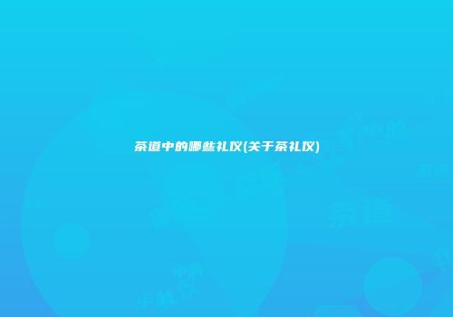 茶道中的哪些礼仪(关于茶礼仪)