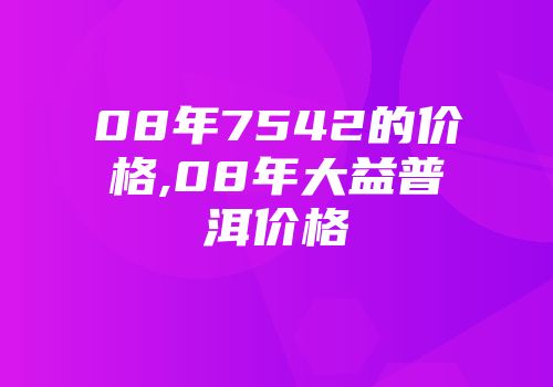 08年7542的价格,08年大益普洱价格
