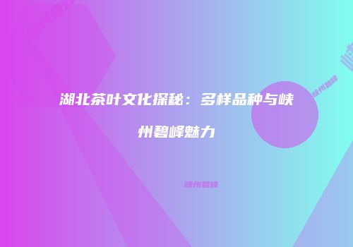 湖北茶叶文化探秘：多样品种与峡州碧峰魅力