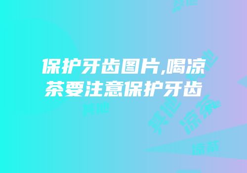 保护牙齿图片,喝凉茶要注意保护牙齿