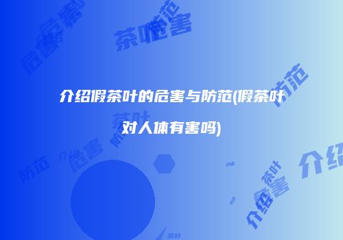 介绍假茶叶的危害与防范(假茶叶对人体有害吗)