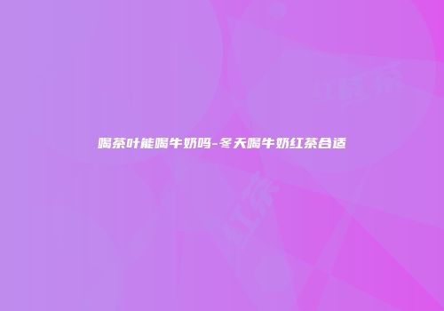 喝茶叶能喝牛奶吗-冬天喝牛奶红茶合适
