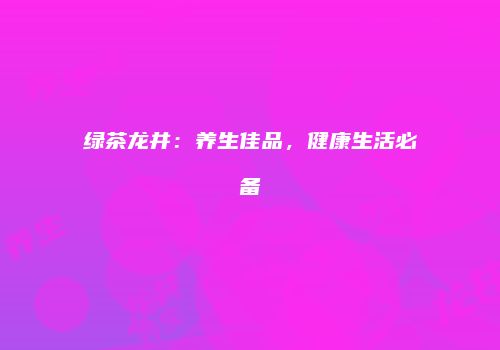 绿茶龙井：养生佳品，健康生活必备