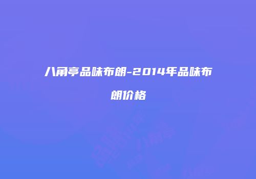 八角亭品味布朗-2014年品味布朗价格