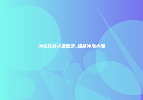 冲泡红茶水温健康_绿茶冲泡水温