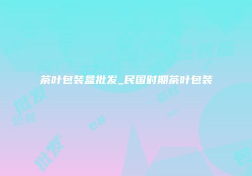 茶叶包装盒批发_民国时期茶叶包装