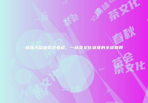 品味大益皇茶会春秋，一场茶文化盛宴的全程回顾
