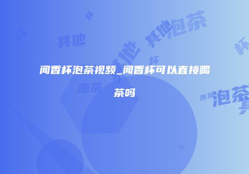闻香杯泡茶视频_闻香杯可以直接喝茶吗