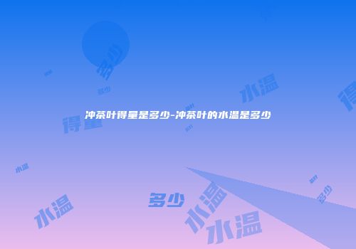冲茶叶得量是多少-冲茶叶的水温是多少