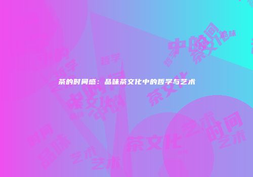 茶的时间感：品味茶文化中的哲学与艺术