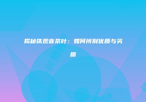 揭秘铁观音茶叶：如何辨别优质与劣质