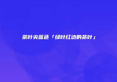 茶叶尖蓝色「绿叶红边的茶叶」