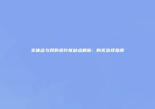 实体店与网购茶叶优缺点解析：购买选择指南
