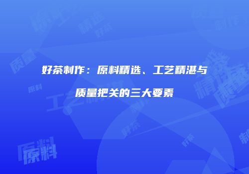 好茶制作：原料精选、工艺精湛与质量把关的三大要素