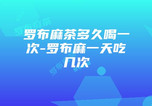 罗布麻茶多久喝一次-罗布麻一天吃几次