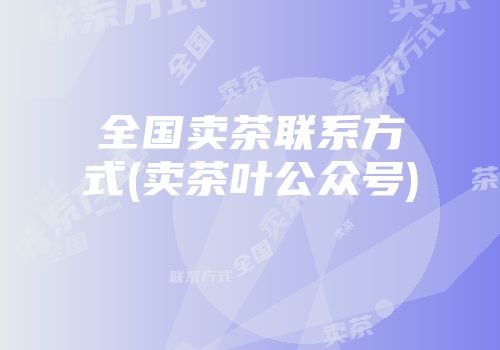 全国卖茶联系方式(卖茶叶公众号)