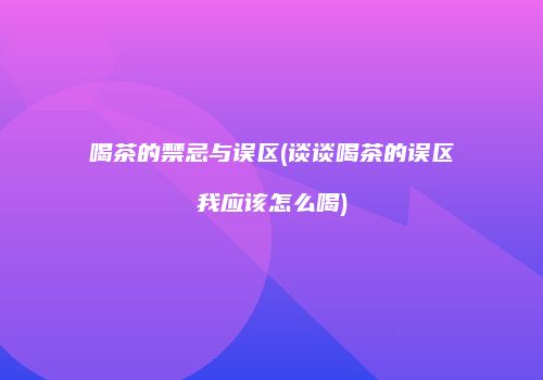 喝茶的禁忌与误区(谈谈喝茶的误区我应该怎么喝)