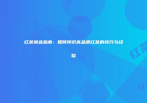 红茶挑选指南：如何辨识高品质红茶的技巧与经验