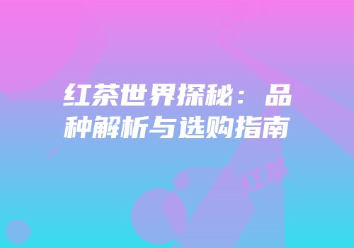 红茶世界探秘：品种解析与选购指南