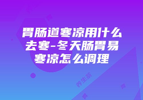 胃肠道寒凉用什么去寒-冬天肠胃易寒凉怎么调理