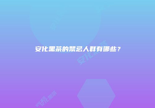 安化黑茶的禁忌人群有哪些？