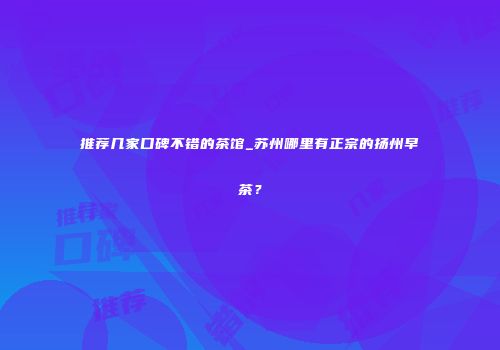 推荐几家口碑不错的茶馆_苏州哪里有正宗的扬州早茶？