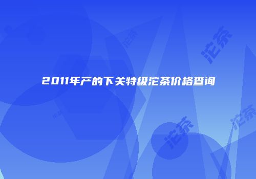 2011年产的下关特级沱茶价格查询