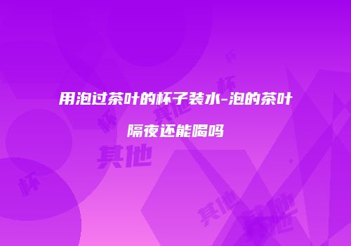 用泡过茶叶的杯子装水-泡的茶叶隔夜还能喝吗