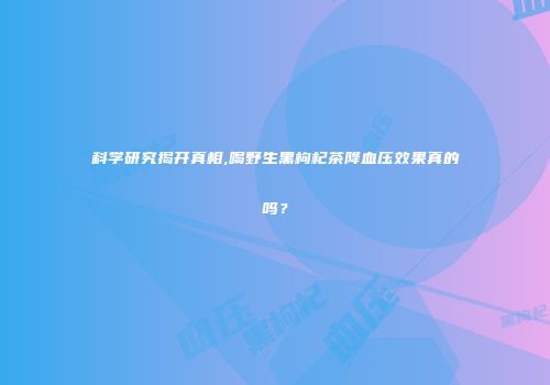 科学研究揭开真相,喝野生黑枸杞茶降血压效果真的吗？