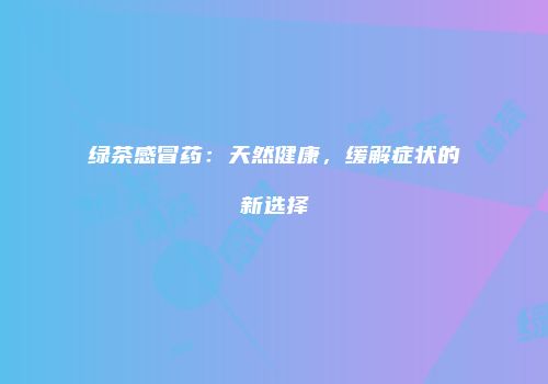 绿茶感冒药：天然健康，缓解症状的新选择