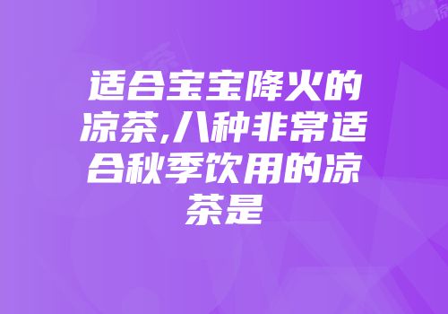 适合宝宝降火的凉茶,八种非常适合秋季饮用的凉茶是