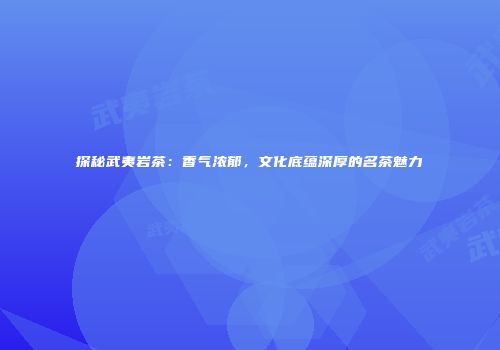 探秘武夷岩茶：香气浓郁，文化底蕴深厚的名茶魅力