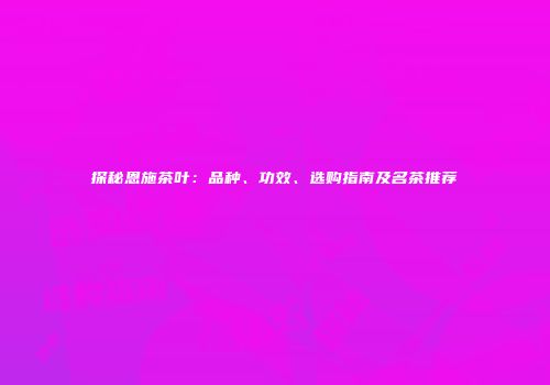 探秘恩施茶叶：品种、功效、选购指南及名茶推荐