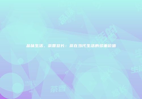 品味生活，茶香悠长：茶在当代生活的多重价值