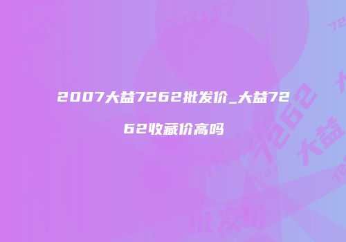 2007大益7262批发价_大益7262收藏价高吗