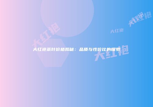 大红袍茶叶价格揭秘：品质与性价比的探索