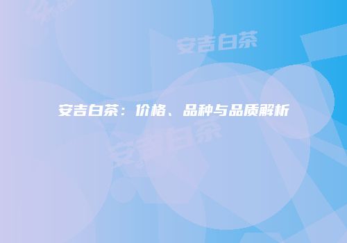 安吉白茶：价格、品种与品质解析