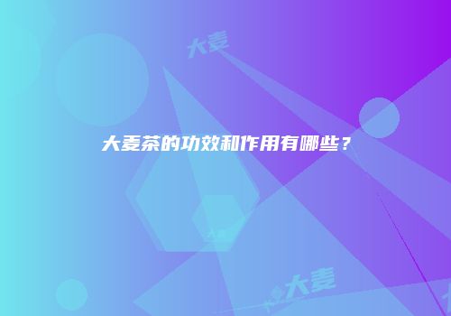大麦茶的功效和作用有哪些？