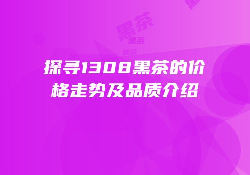 探寻1308黑茶的价格走势及品质介绍