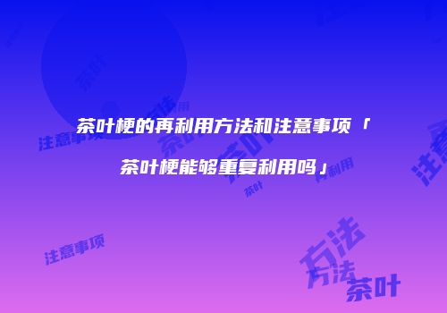茶叶梗的再利用方法和注意事项「茶叶梗能够重复利用吗」