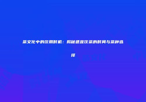 茶文化中的饮用时机：揭秘适宜饮茶的时间与茶种选择
