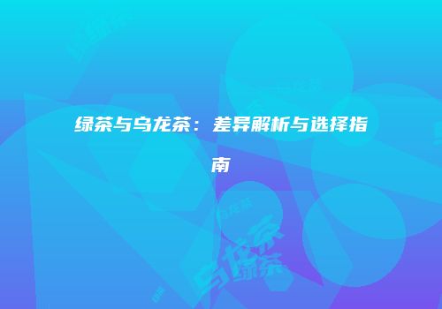 绿茶与乌龙茶：差异解析与选择指南