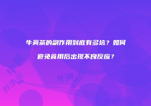 牛蒡茶的副作用到底有多坑？如何避免食用后出现不良反应？