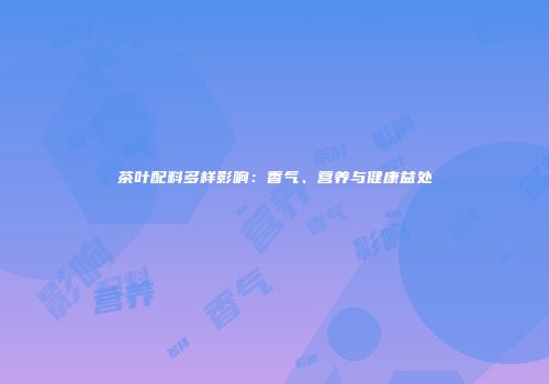 茶叶配料多样影响：香气、营养与健康益处