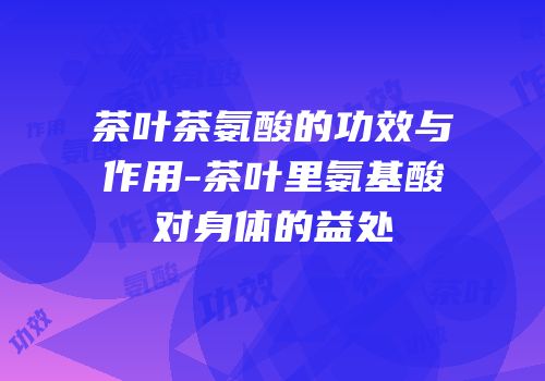 茶叶茶氨酸的功效与作用-茶叶里氨基酸对身体的益处