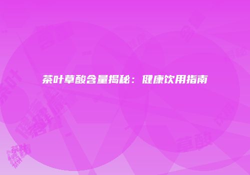 茶叶草酸含量揭秘：健康饮用指南