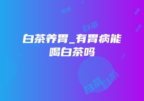 白茶养胃_有胃病能喝白茶吗