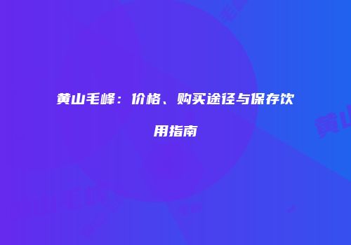 黄山毛峰：价格、购买途径与保存饮用指南
