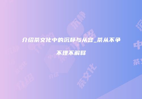 介绍茶文化中的沉静与从容_茶从不争不理不解释