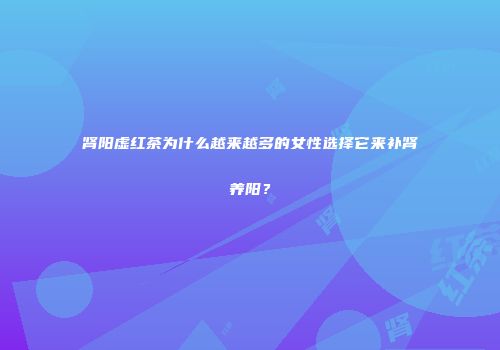 肾阳虚红茶为什么越来越多的女性选择它来补肾养阳？